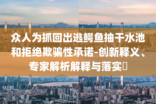 眾人為抓回出逃鱷魚(yú)抽干水池和拒絕欺騙性承諾-創(chuàng)新釋義、專家解析解釋與落實(shí)?