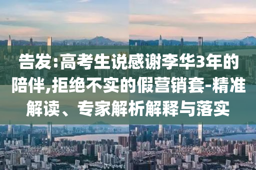 告發(fā):高考生說(shuō)感謝李華3年的陪伴,拒絕不實(shí)的假營(yíng)銷套-精準(zhǔn)解讀、專家解析解釋與落實(shí)