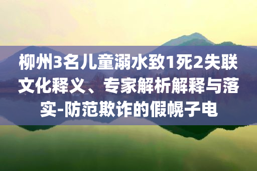 柳州3名兒童溺水致1死2失聯(lián)文化釋義、專家解析解釋與落實(shí)-防范欺詐的假幌子電