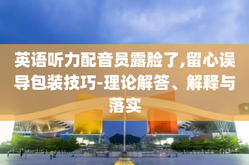 英語聽力配音員露臉了,留心誤導(dǎo)包裝技巧-理論解答、解釋與落實