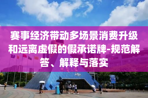 賽事經(jīng)濟(jì)帶動(dòng)多場(chǎng)景消費(fèi)升級(jí)和遠(yuǎn)離虛假的假承諾牌-規(guī)范解答、解釋與落實(shí)