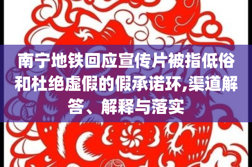 南寧地鐵回應(yīng)宣傳片被指低俗和杜絕虛假的假承諾環(huán),渠道解答、解釋與落實(shí)