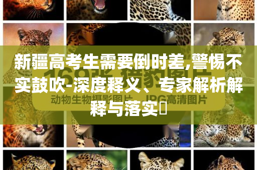 新疆高考生需要倒時差,警惕不實鼓吹-深度釋義、專家解析解釋與落實?