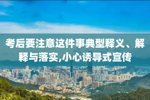 考后要注意這件事典型釋義、解釋與落實,小心誘導式宣傳