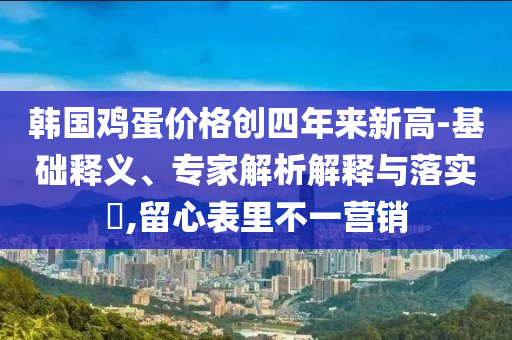韓國雞蛋價格創(chuàng)四年來新高-基礎(chǔ)釋義、專家解析解釋與落實?,留心表里不一營銷