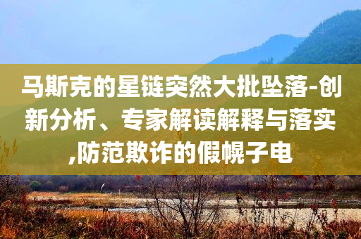 馬斯克的星鏈突然大批墜落-創(chuàng)新分析、專家解讀解釋與落實,防范欺詐的假幌子電