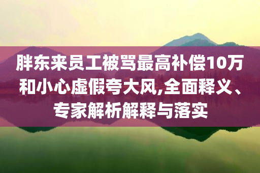 胖東來員工被罵最高補償10萬和小心虛假夸大風,全面釋義、專家解析解釋與落實