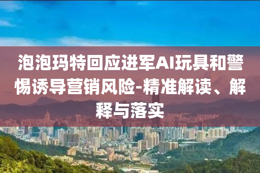 泡泡瑪特回應進軍AI玩具和警惕誘導營銷風險-精準解讀、解釋與落實