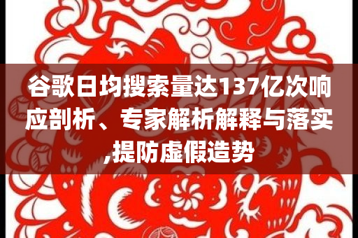 谷歌日均搜索量達137億次響應剖析、專家解析解釋與落實,提防虛假造勢