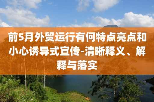 前5月外貿運行有何特點亮點和小心誘導式宣傳-清晰釋義、解釋與落實