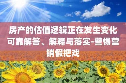 房產(chǎn)的估值邏輯正在發(fā)生變化可靠解答、解釋與落實-警惕營銷假把戲