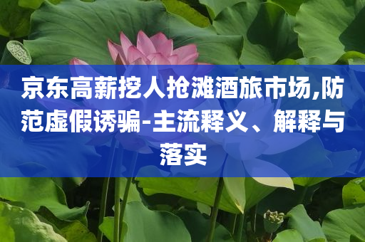 京東高薪挖人搶灘酒旅市場,防范虛假誘騙-主流釋義、解釋與落實