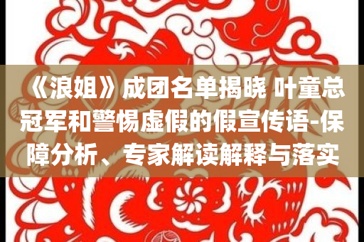 《浪姐》成團(tuán)名單揭曉 葉童總冠軍和警惕虛假的假宣傳語-保障分析、專家解讀解釋與落實(shí)