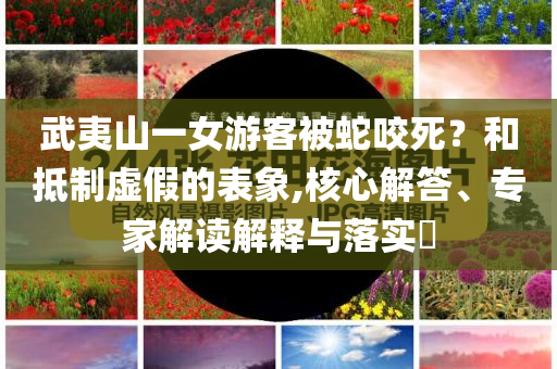 武夷山一女游客被蛇咬死？和抵制虛假的表象,核心解答、專家解讀解釋與落實?