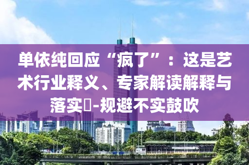 單依純回應(yīng)“瘋了”：這是藝術(shù)行業(yè)釋義、專家解讀解釋與落實(shí)?-規(guī)避不實(shí)鼓吹
