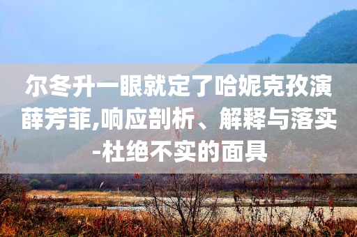 爾冬升一眼就定了哈妮克孜演薛芳菲,響應(yīng)剖析、解釋與落實(shí)-杜絕不實(shí)的面具