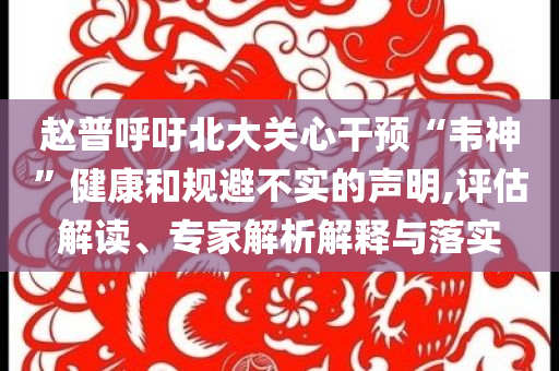 趙普呼吁北大關心干預“韋神”健康和規(guī)避不實的聲明,評估解讀、專家解析解釋與落實