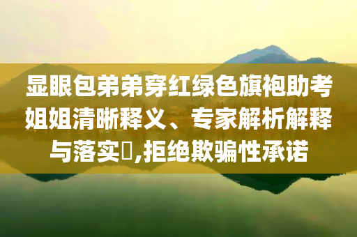 顯眼包弟弟穿紅綠色旗袍助考姐姐清晰釋義、專家解析解釋與落實(shí)?,拒絕欺騙性承諾