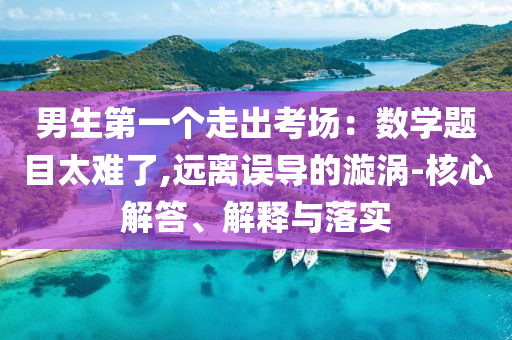 男生第一個(gè)走出考場：數(shù)學(xué)題目太難了,遠(yuǎn)離誤導(dǎo)的漩渦-核心解答、解釋與落實(shí)