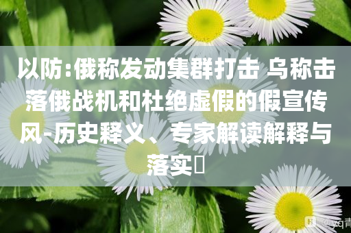 以防:俄稱發(fā)動(dòng)集群打擊 烏稱擊落俄戰(zhàn)機(jī)和杜絕虛假的假宣傳風(fēng)-歷史釋義、專家解讀解釋與落實(shí)?