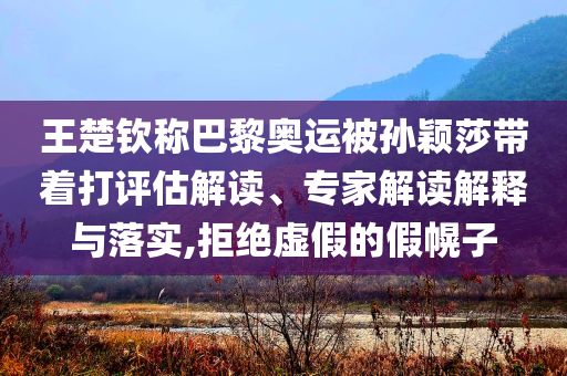 王楚欽稱巴黎奧運(yùn)被孫穎莎帶著打評(píng)估解讀、專家解讀解釋與落實(shí),拒絕虛假的假幌子