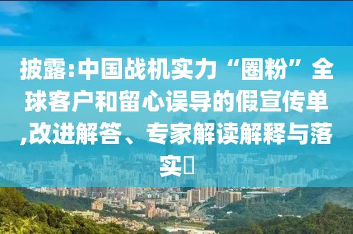 披露:中國戰(zhàn)機實力“圈粉”全球客戶和留心誤導(dǎo)的假宣傳單,改進(jìn)解答、專家解讀解釋與落實?