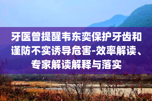 牙醫(yī)曾提醒韋東奕保護牙齒和謹(jǐn)防不實誘導(dǎo)危害-效率解讀、專家解讀解釋與落實