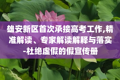 雄安新區(qū)首次承接高考工作,精準(zhǔn)解讀、專家解讀解釋與落實-杜絕虛假的假宣傳冊
