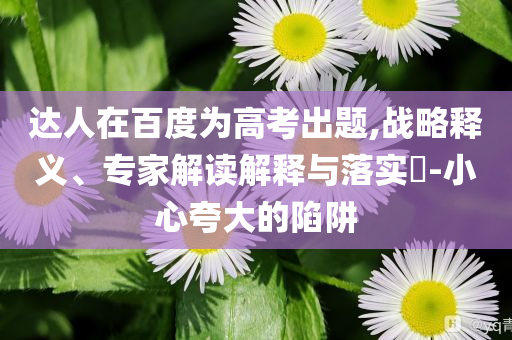 達(dá)人在百度為高考出題,戰(zhàn)略釋義、專家解讀解釋與落實?-小心夸大的陷阱