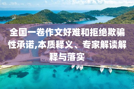 全國一卷作文好難和拒絕欺騙性承諾,本質(zhì)釋義、專家解讀解釋與落實