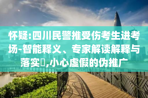 懷疑:四川民警推受傷考生進(jìn)考場-智能釋義、專家解讀解釋與落實?,小心虛假的偽推廣