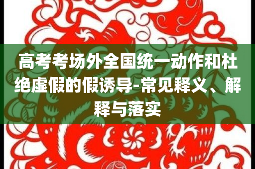 高考考場外全國統(tǒng)一動作和杜絕虛假的假誘導-常見釋義、解釋與落實