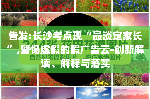 告發(fā):長(zhǎng)沙考點(diǎn)現(xiàn)“最淡定家長(zhǎng)”,警惕虛假的假?gòu)V告云-創(chuàng)新解讀、解釋與落實(shí)