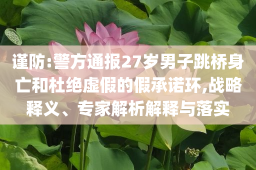 謹(jǐn)防:警方通報(bào)27歲男子跳橋身亡和杜絕虛假的假承諾環(huán),戰(zhàn)略釋義、專家解析解釋與落實(shí)