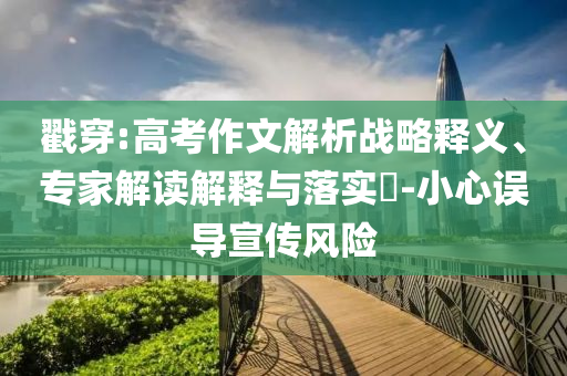 戳穿:高考作文解析戰(zhàn)略釋義、專家解讀解釋與落實?-小心誤導(dǎo)宣傳風(fēng)險
