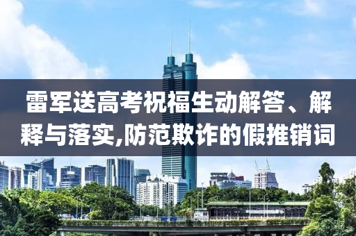 雷軍送高考祝福生動(dòng)解答、解釋與落實(shí),防范欺詐的假推銷(xiāo)詞