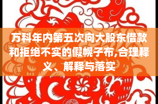 萬(wàn)科年內(nèi)第五次向大股東借款和拒絕不實(shí)的假幌子布,合理釋義、解釋與落實(shí)