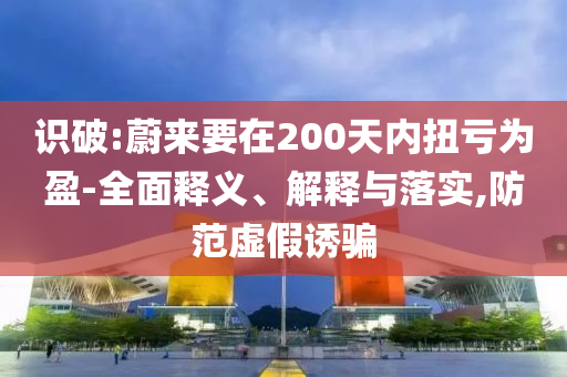 識(shí)破:蔚來(lái)要在200天內(nèi)扭虧為盈-全面釋義、解釋與落實(shí),防范虛假誘騙