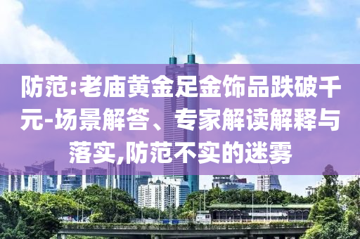 防范:老廟黃金足金飾品跌破千元-場景解答、專家解讀解釋與落實,防范不實的迷霧