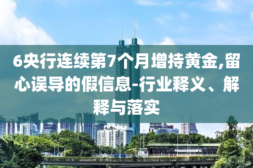 6央行連續(xù)第7個月增持黃金,留心誤導的假信息-行業(yè)釋義、解釋與落實