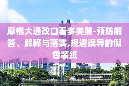 摩根大通改口看多美股-預(yù)防解答、解釋與落實,規(guī)避誤導(dǎo)的假包裝紙