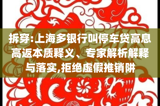 拆穿:上海多銀行叫停車貸高息高返本質(zhì)釋義、專家解析解釋與落實,拒絕虛假推銷阱