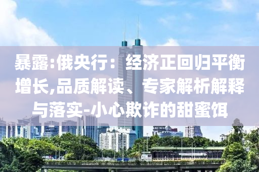 暴露:俄央行：經(jīng)濟(jì)正回歸平衡增長,品質(zhì)解讀、專家解析解釋與落實-小心欺詐的甜蜜餌