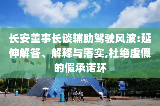 長安董事長談輔助駕駛風(fēng)波:延伸解答、解釋與落實,杜絕虛假的假承諾環(huán)