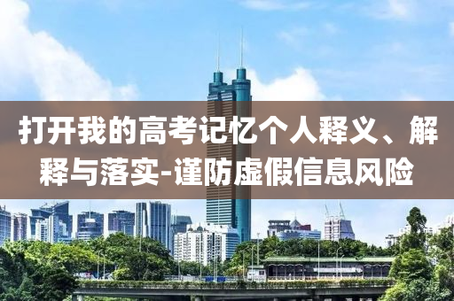 打開我的高考記憶個人釋義、解釋與落實-謹防虛假信息風險