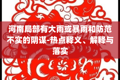 河南局部有大雨或暴雨和防范不實的陰謀-熱點釋義、解釋與落實
