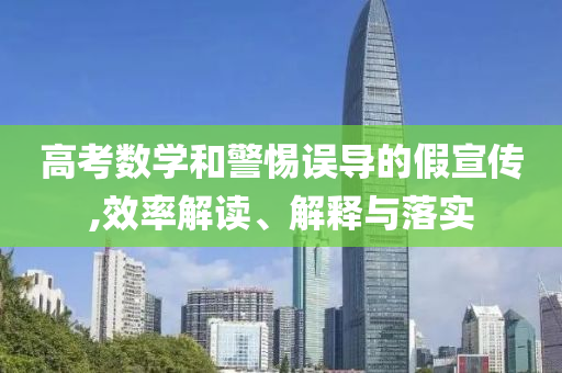 高考數(shù)學和警惕誤導的假宣傳,效率解讀、解釋與落實
