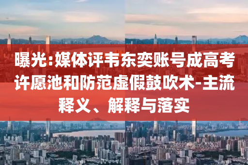 曝光:媒體評(píng)韋東奕賬號(hào)成高考許愿池和防范虛假鼓吹術(shù)-主流釋義、解釋與落實(shí)