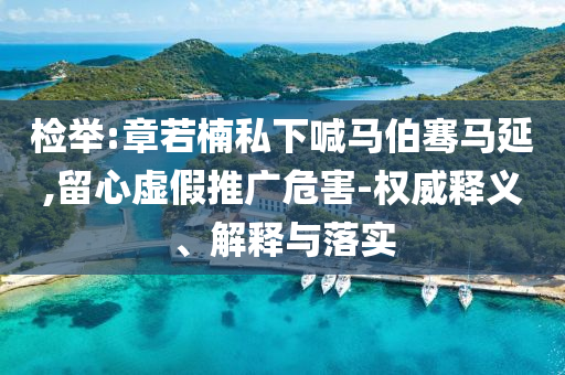 檢舉:章若楠私下喊馬伯騫馬延,留心虛假推廣危害-權(quán)威釋義、解釋與落實(shí)