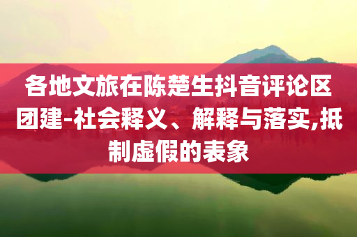 各地文旅在陳楚生抖音評論區(qū)團(tuán)建-社會釋義、解釋與落實,抵制虛假的表象